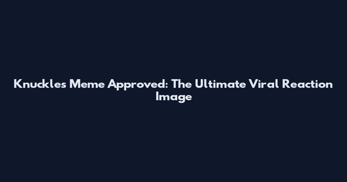 Knuckles Meme Approved: The Ultimate Viral Reaction Image