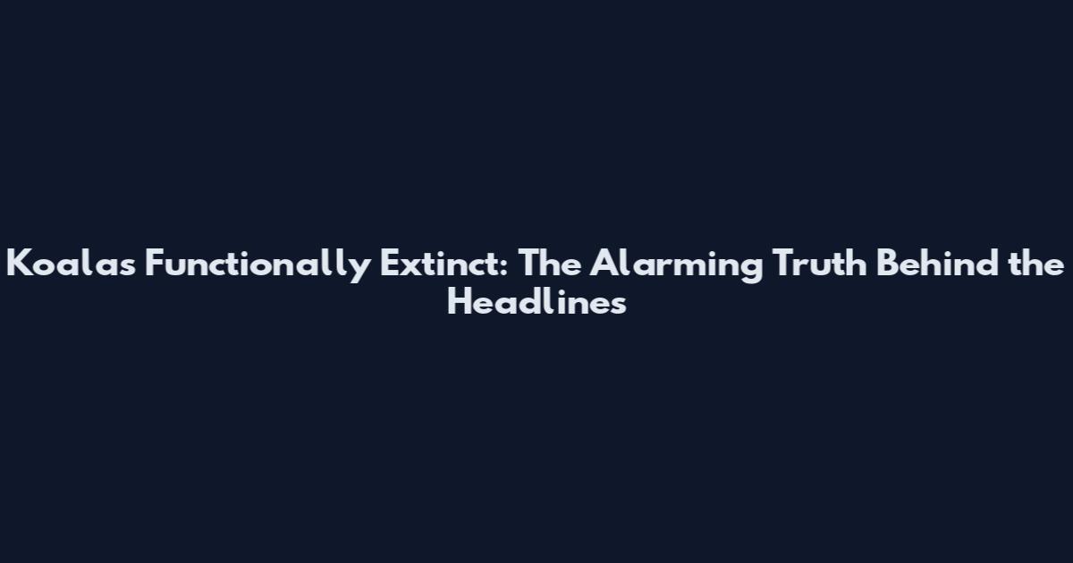 Koalas Functionally Extinct: The Alarming Truth Behind the Headlines