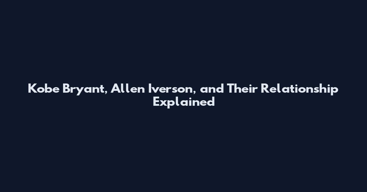 Kobe Bryant, Allen Iverson, and Their Relationship Explained