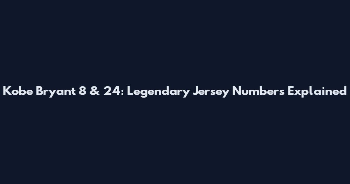 Kobe Bryant 8 & 24: Legendary Jersey Numbers Explained
