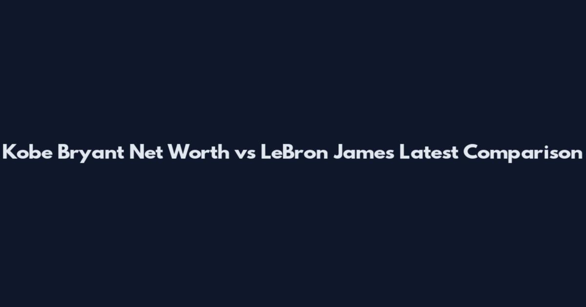 Kobe Bryant Net Worth vs LeBron James Latest Comparison