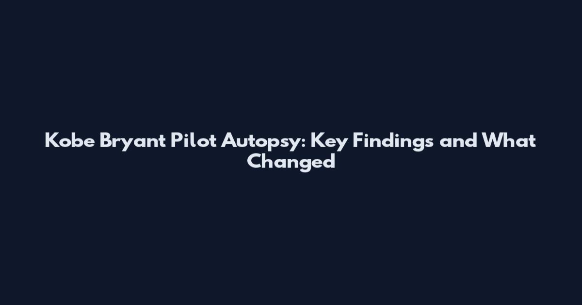 Kobe Bryant Pilot Autopsy: Key Findings and What Changed