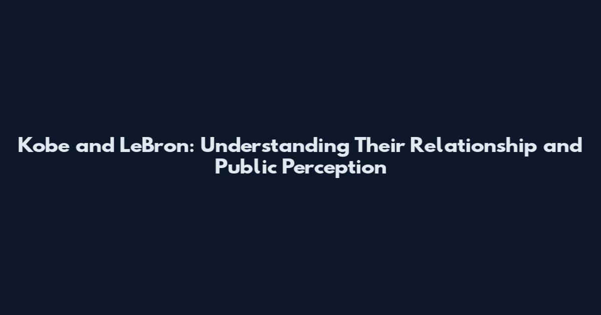 Kobe and LeBron: Understanding Their Relationship and Public Perception