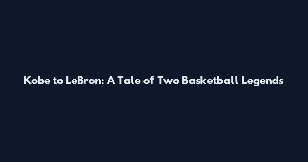 Kobe to LeBron: A Tale of Two Basketball Legends