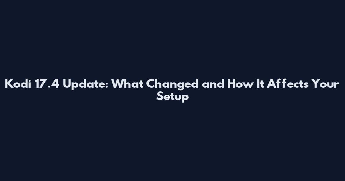 Kodi 17.4 Update: What Changed and How It Affects Your Setup