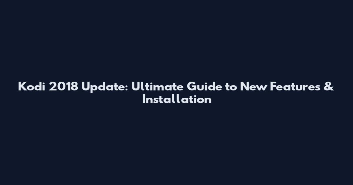 Kodi 2018 Update: Ultimate Guide to New Features & Installation