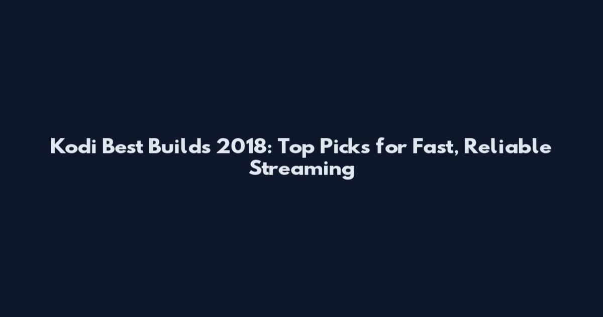 Kodi Best Builds 2018: Top Picks for Fast, Reliable Streaming