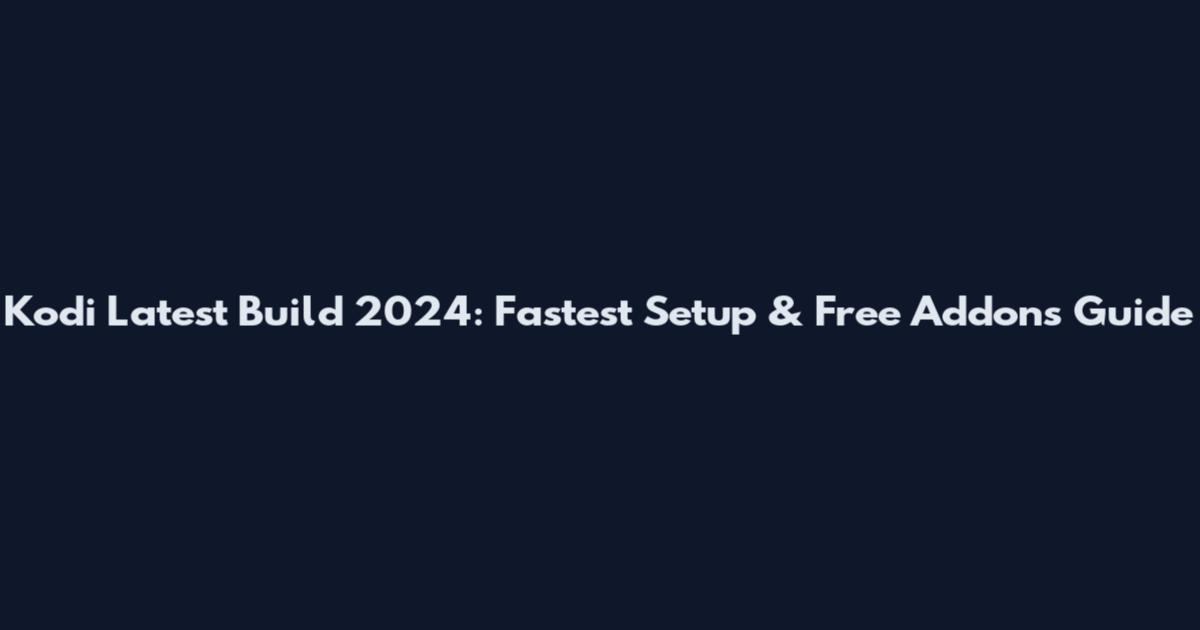 Kodi Latest Build 2024: Fastest Setup & Free Addons Guide