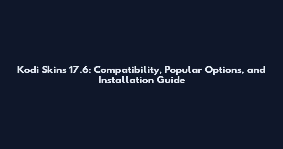 Kodi Skins 17.6: Compatibility, Popular Options, and Installation Guide