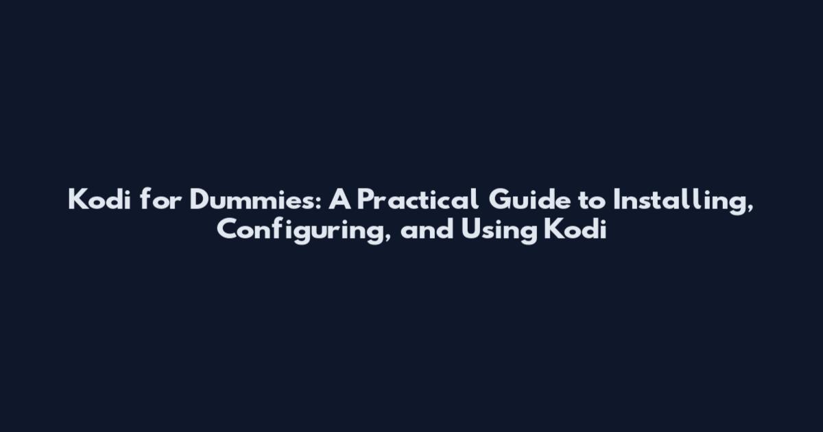 Kodi for Dummies: A Practical Guide to Installing, Configuring, and Using Kodi