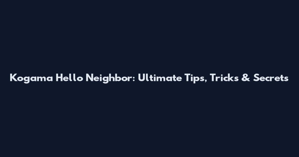 Kogama Hello Neighbor: Ultimate Tips, Tricks & Secrets