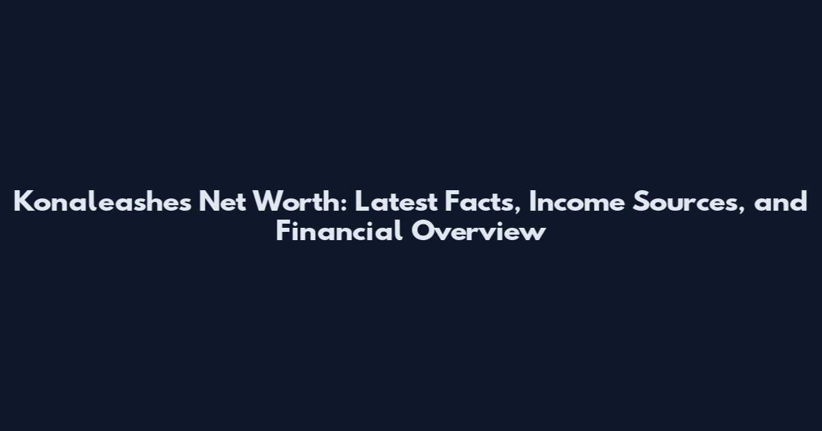 Konaleashes Net Worth: Latest Facts, Income Sources, and Financial Overview