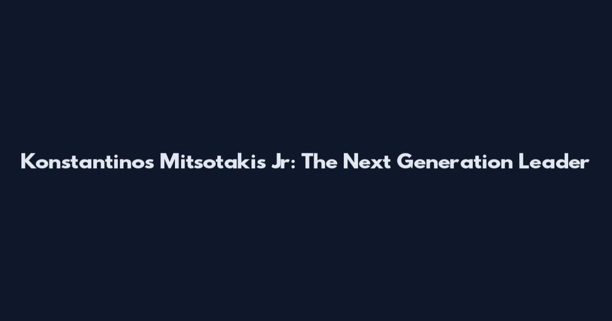 Konstantinos Mitsotakis Jr: The Next Generation Leader