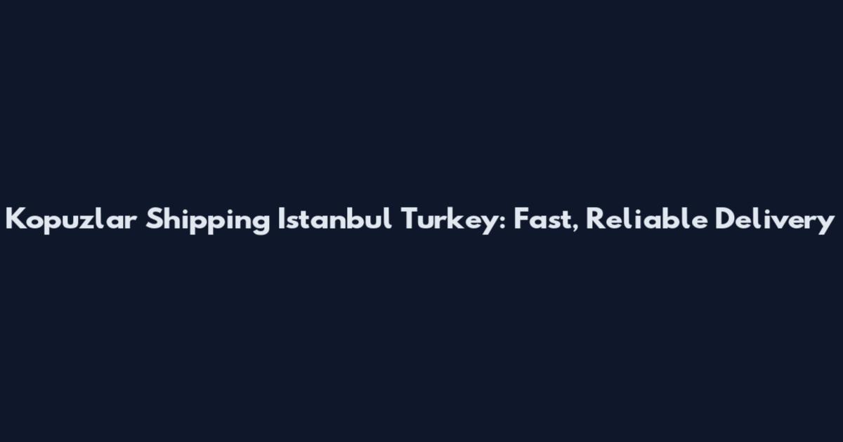 Kopuzlar Shipping Istanbul Turkey: Fast, Reliable Delivery