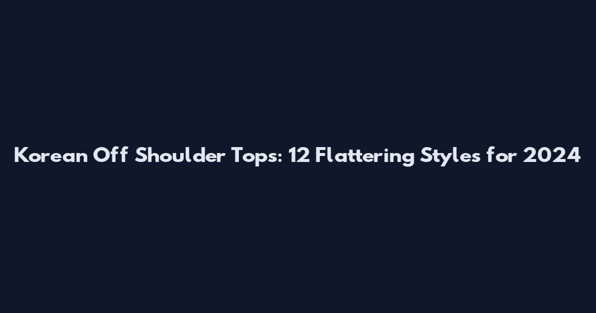 Korean Off Shoulder Tops: 12 Flattering Styles for 2024