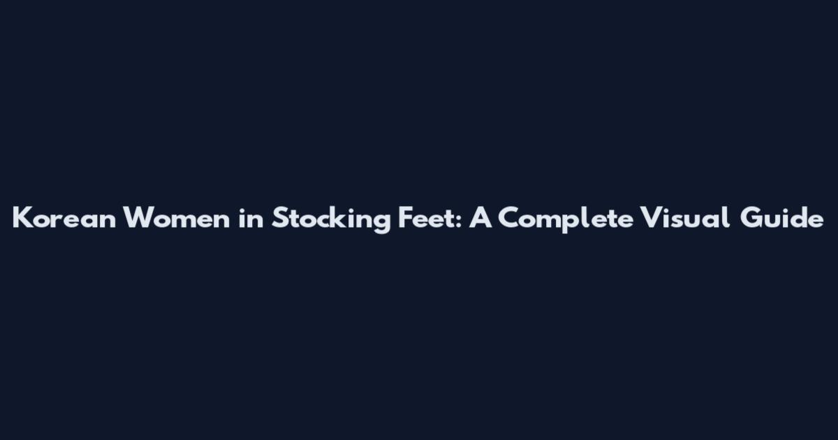 Korean Women in Stocking Feet: A Complete Visual Guide