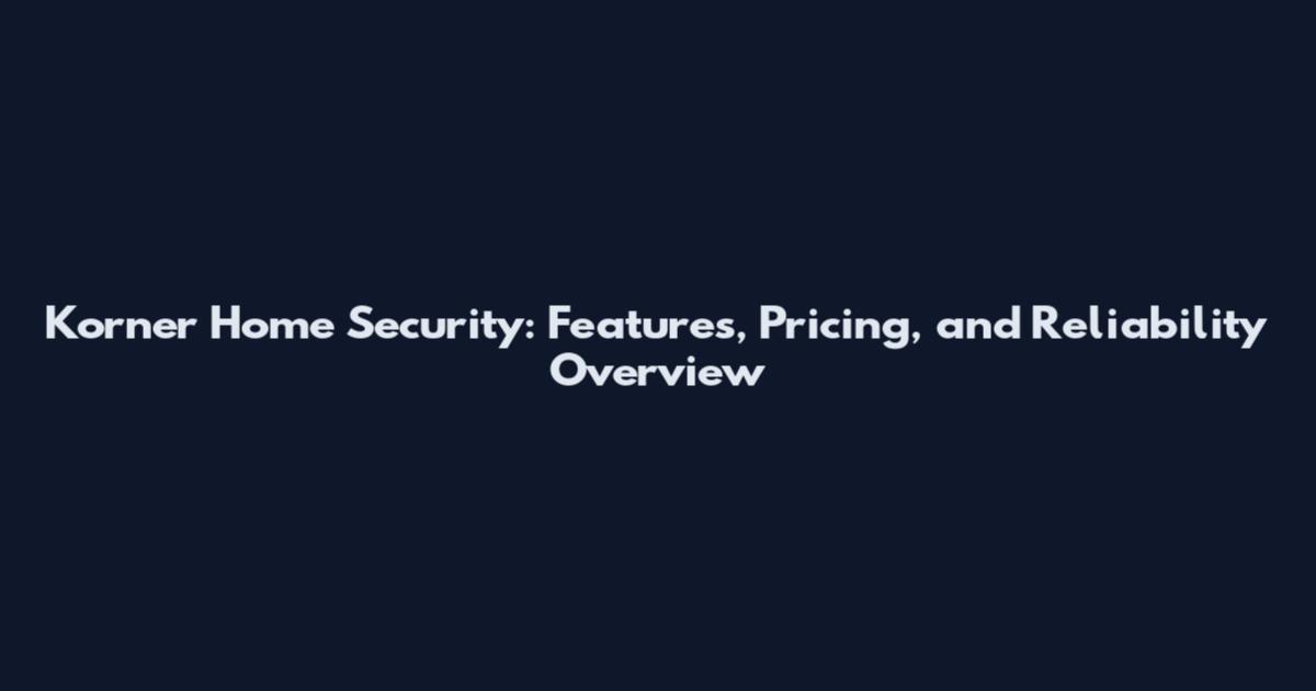 Korner Home Security: Features, Pricing, and Reliability Overview