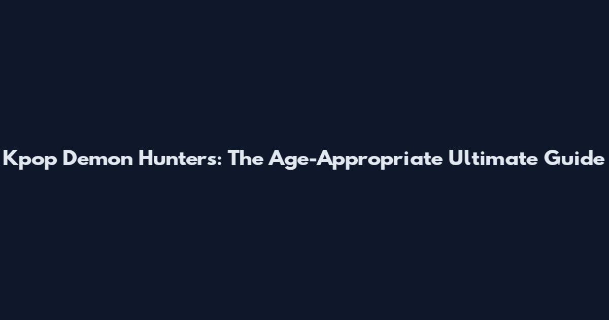 Kpop Demon Hunters: The Age-Appropriate Ultimate Guide