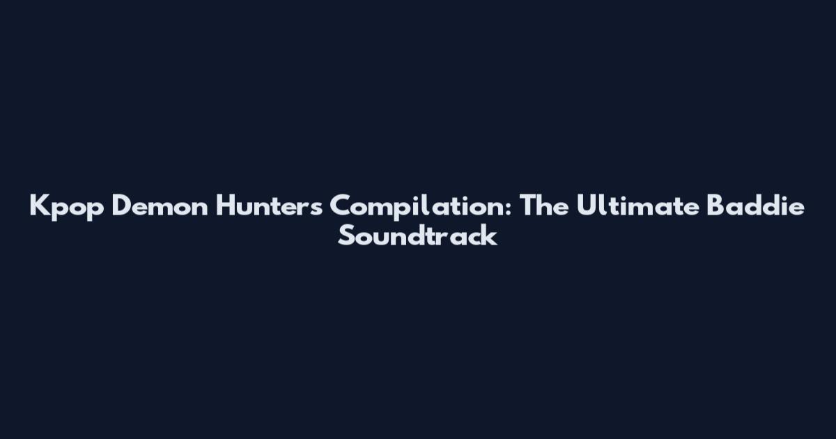 Kpop Demon Hunters Compilation: The Ultimate Baddie Soundtrack