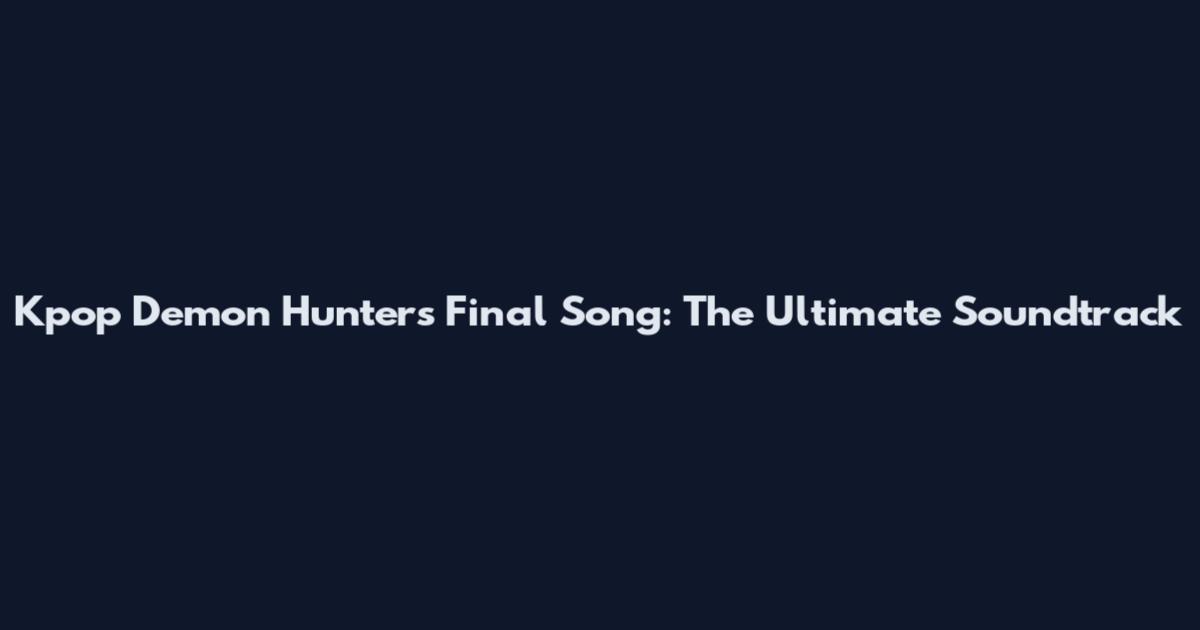 Kpop Demon Hunters Final Song: The Ultimate Soundtrack