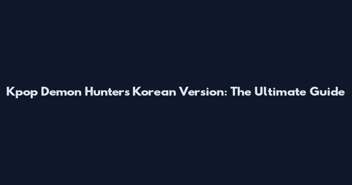 Kpop Demon Hunters Korean Version: The Ultimate Guide