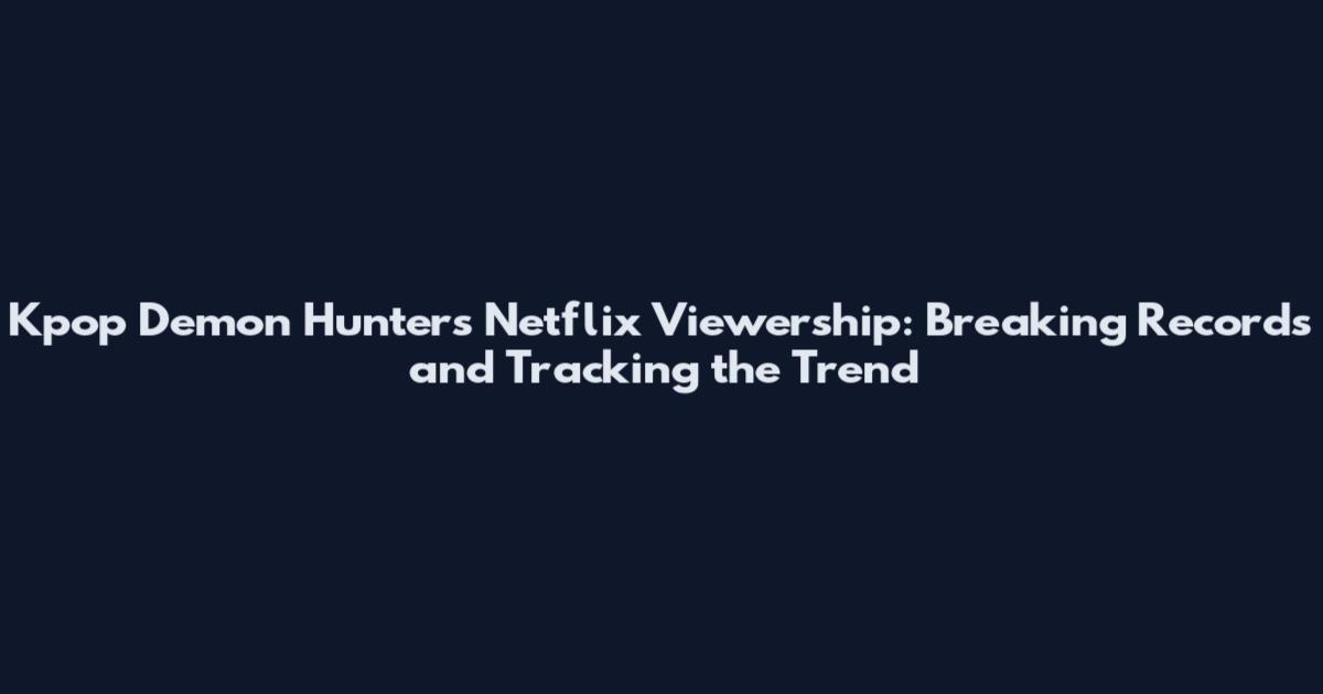 Kpop Demon Hunters Netflix Viewership: Breaking Records and Tracking the Trend