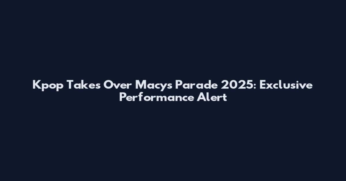 Kpop Takes Over Macy's Parade 2025: Exclusive Performance Alert