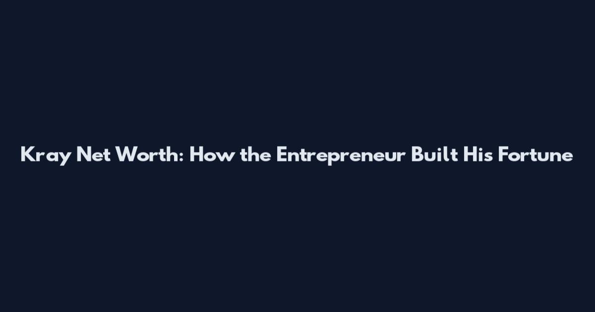 Kray Net Worth: How the Entrepreneur Built His Fortune