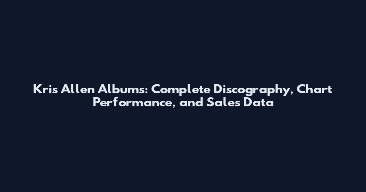 Kris Allen Albums: Complete Discography, Chart Performance, and Sales Data