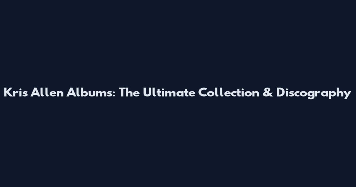 Kris Allen Albums: The Ultimate Collection & Discography