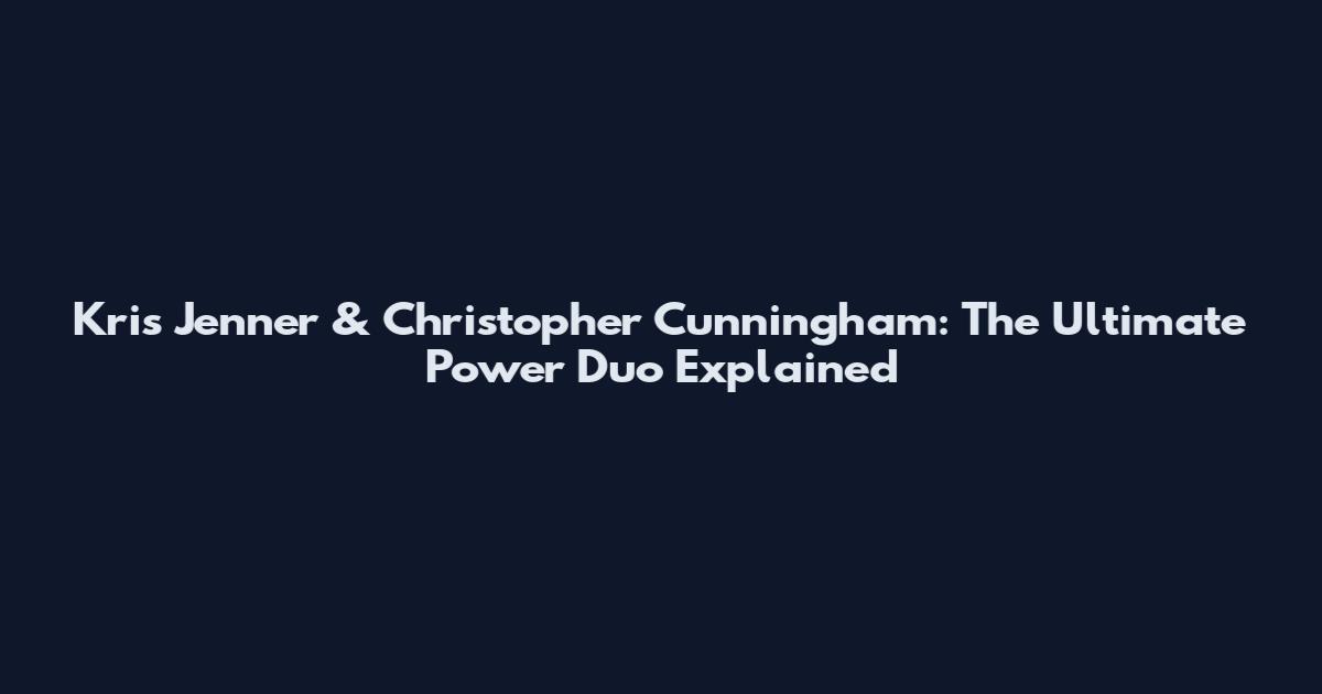 Kris Jenner & Christopher Cunningham: The Ultimate Power Duo Explained