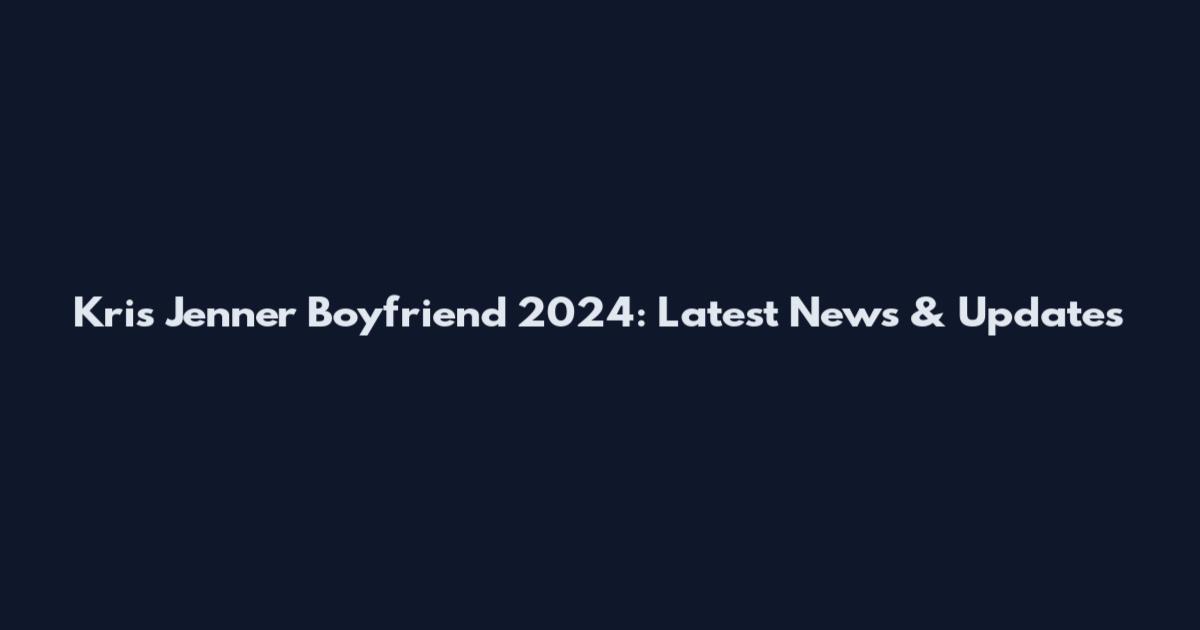 Kris Jenner Boyfriend 2024: Latest News & Updates