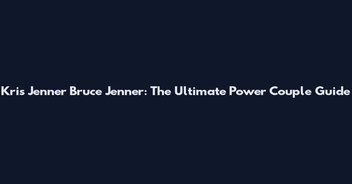 Kris Jenner Bruce Jenner: The Ultimate Power Couple Guide