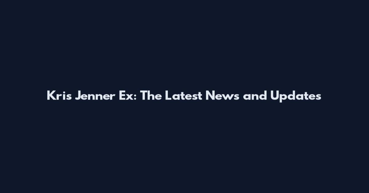 Kris Jenner Ex: The Latest News and Updates