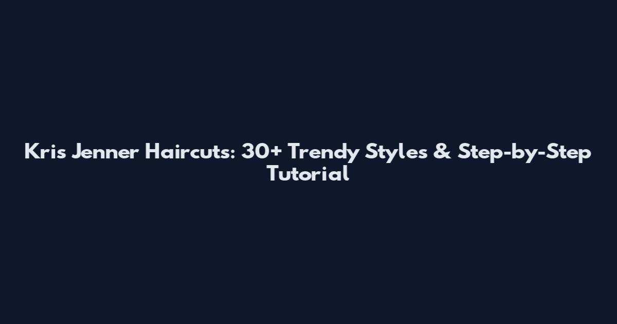 Kris Jenner Haircuts: 30+ Trendy Styles & Step-by-Step Tutorial