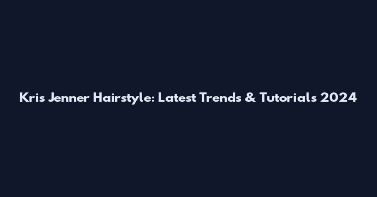 Kris Jenner Hairstyle: Latest Trends & Tutorials 2024