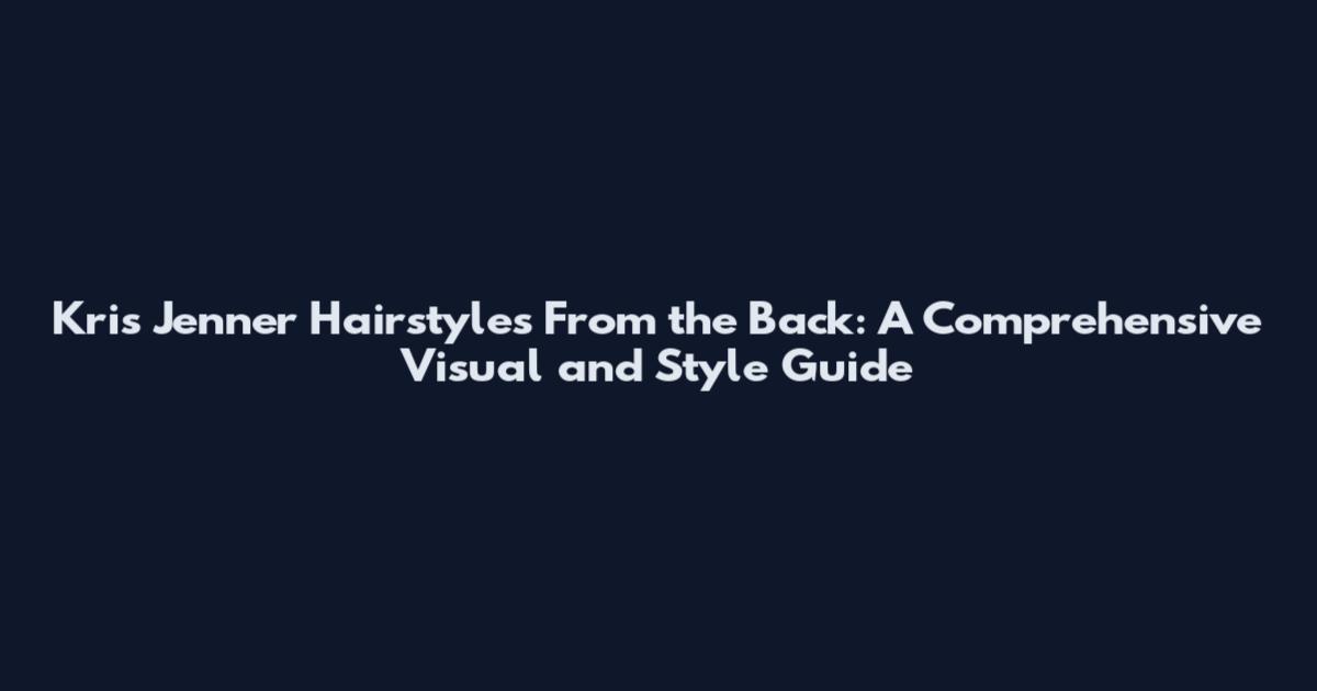 Kris Jenner Hairstyles From the Back: A Comprehensive Visual and Style Guide