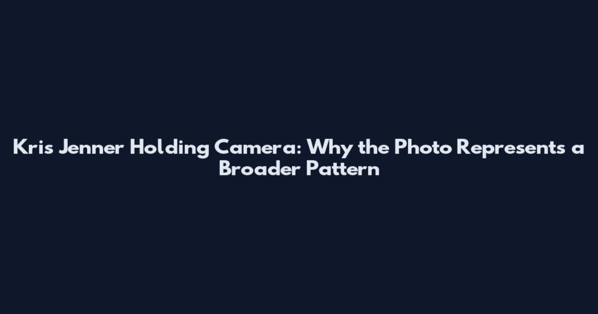 Kris Jenner Holding Camera: Why the Photo Represents a Broader Pattern