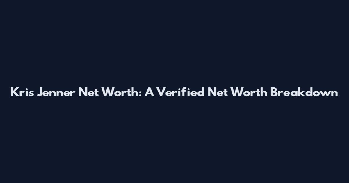 Kris Jenner Net Worth: A Verified Net Worth Breakdown