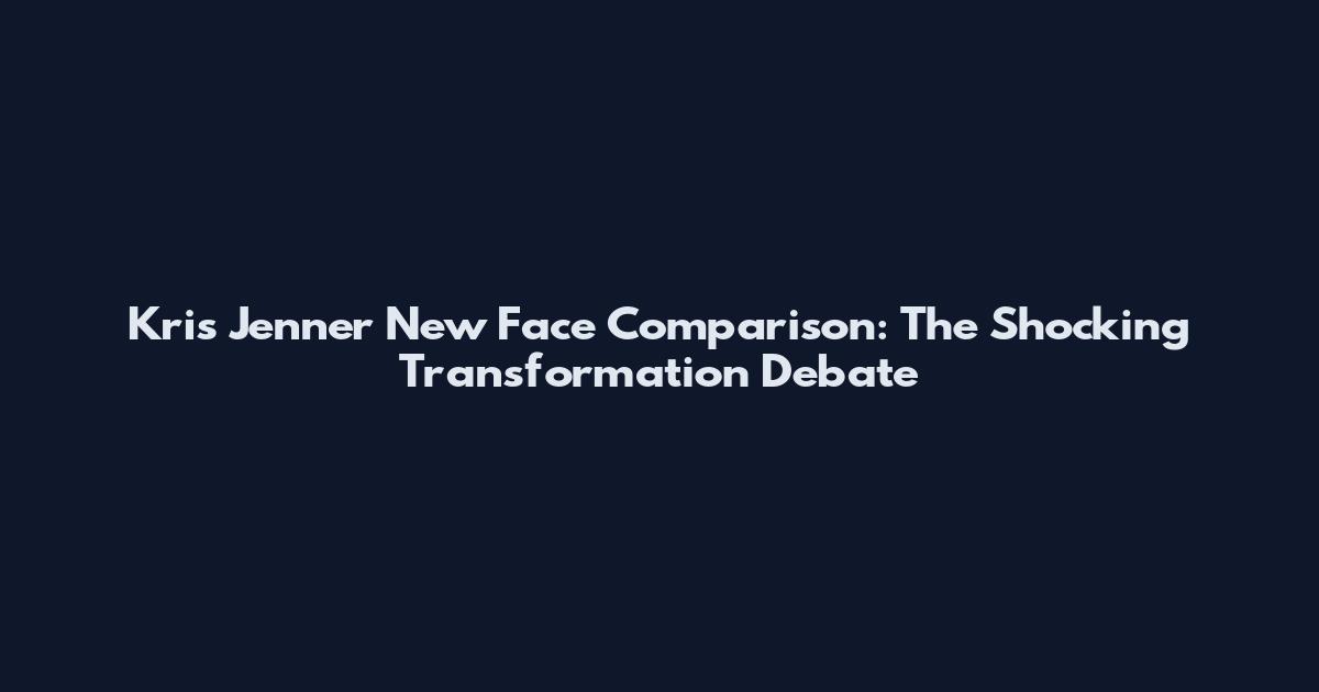 Kris Jenner New Face Comparison: The Shocking Transformation Debate