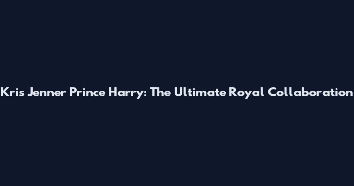 Kris Jenner Prince Harry: The Ultimate Royal Collaboration