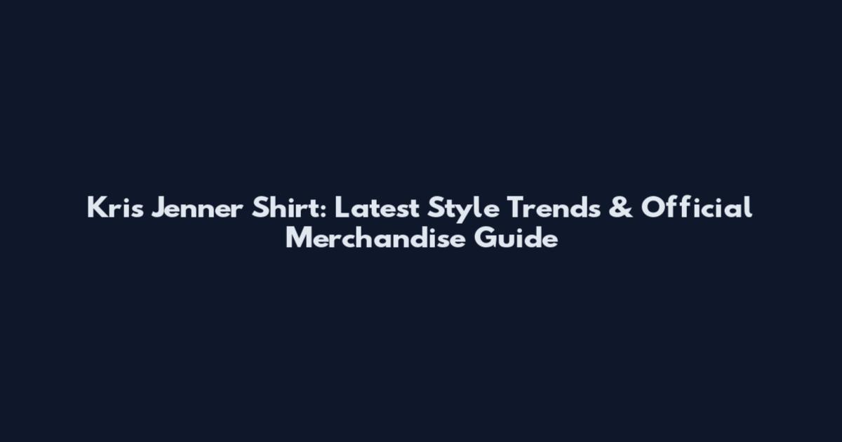 Kris Jenner Shirt: Latest Style Trends & Official Merchandise Guide
