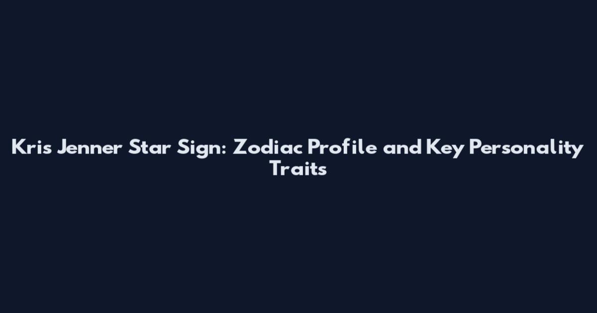 Kris Jenner Star Sign: Zodiac Profile and Key Personality Traits