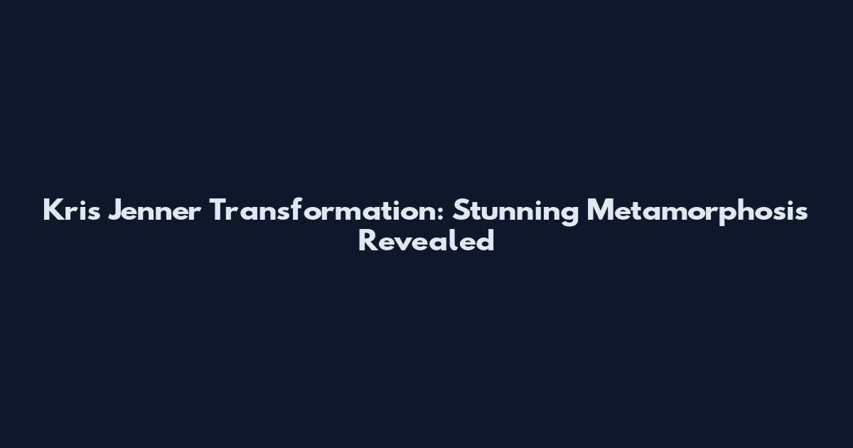 Kris Jenner Transformation: Stunning Metamorphosis Revealed