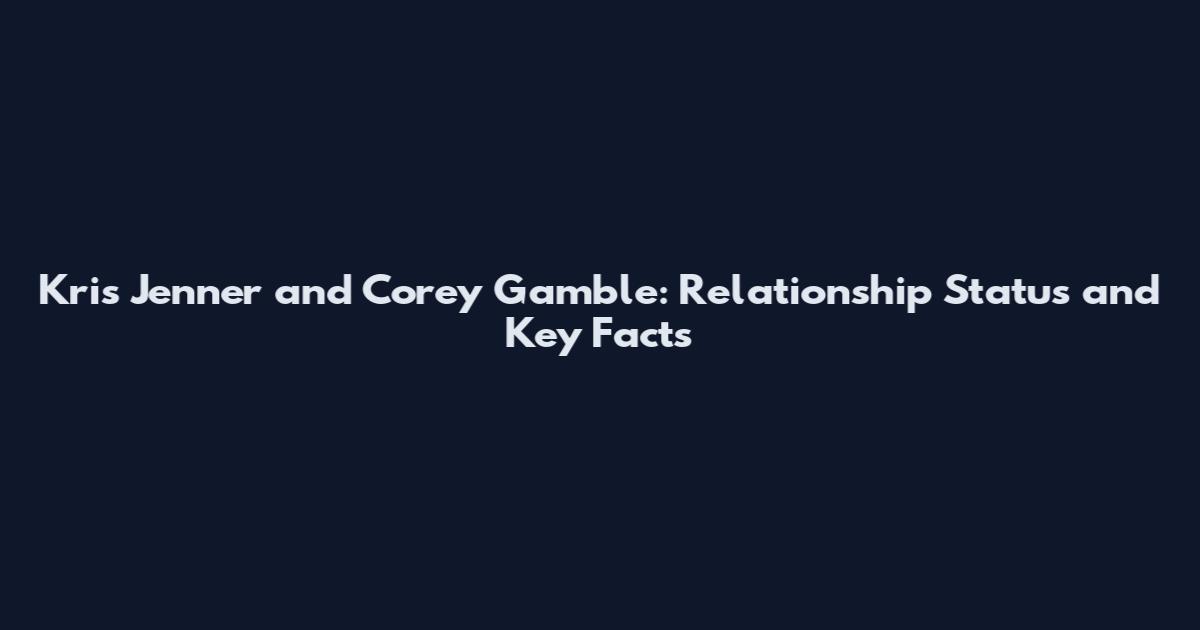 Kris Jenner and Corey Gamble: Relationship Status and Key Facts