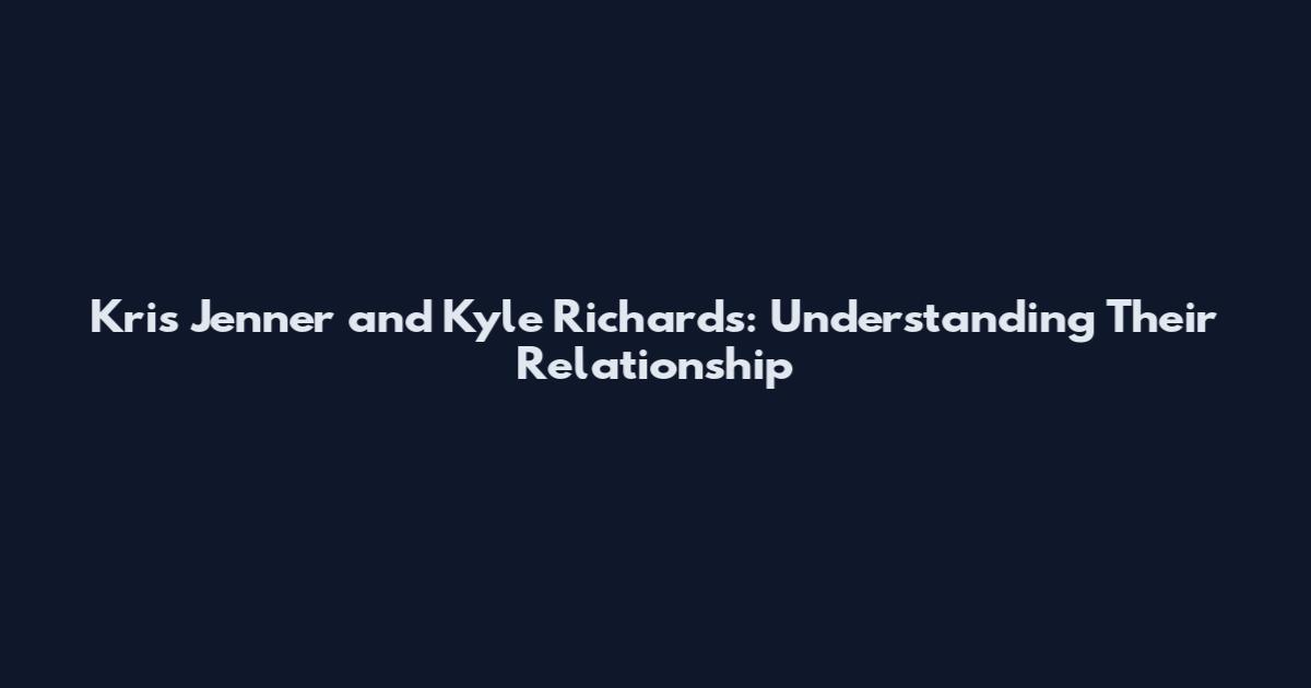 Kris Jenner and Kyle Richards: Understanding Their Relationship