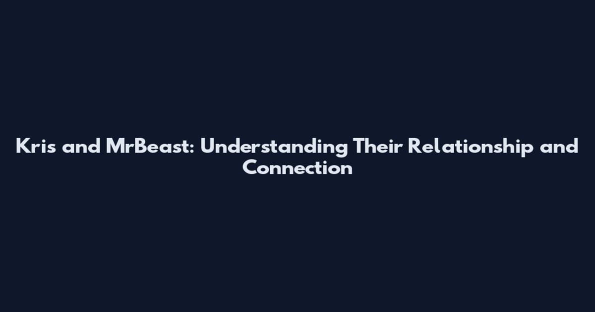 Kris and MrBeast: Understanding Their Relationship and Connection