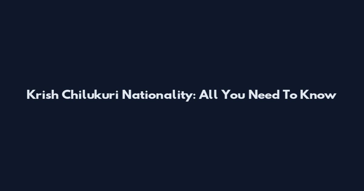 Krish Chilukuri Nationality: All You Need To Know