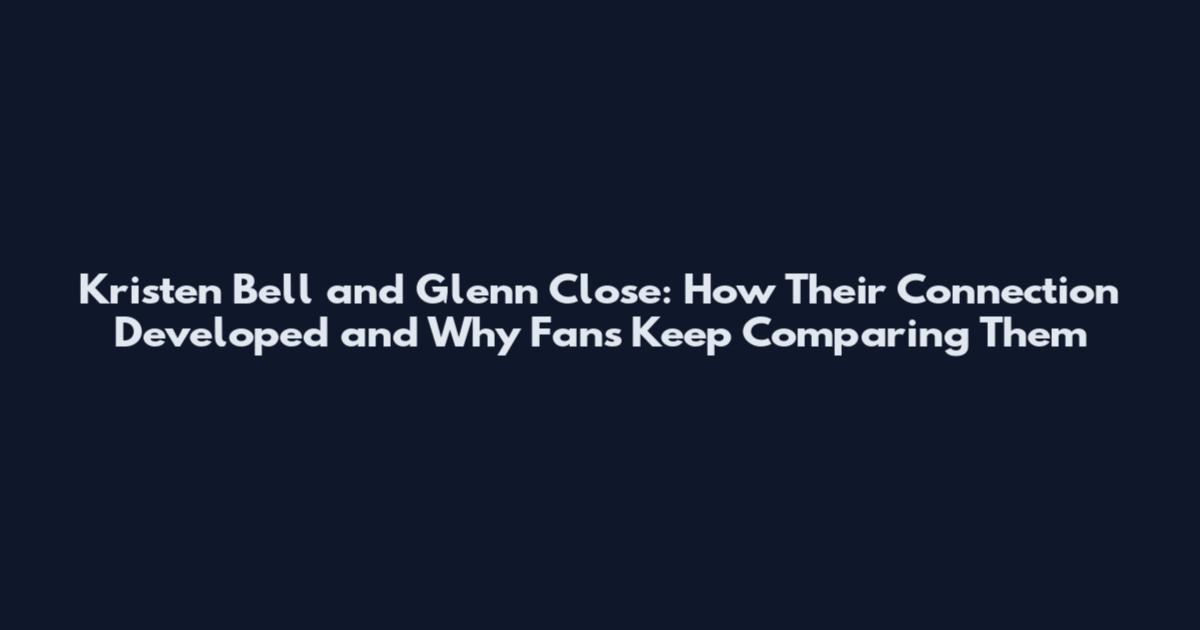 Kristen Bell and Glenn Close: How Their Connection Developed and Why Fans Keep Comparing Them