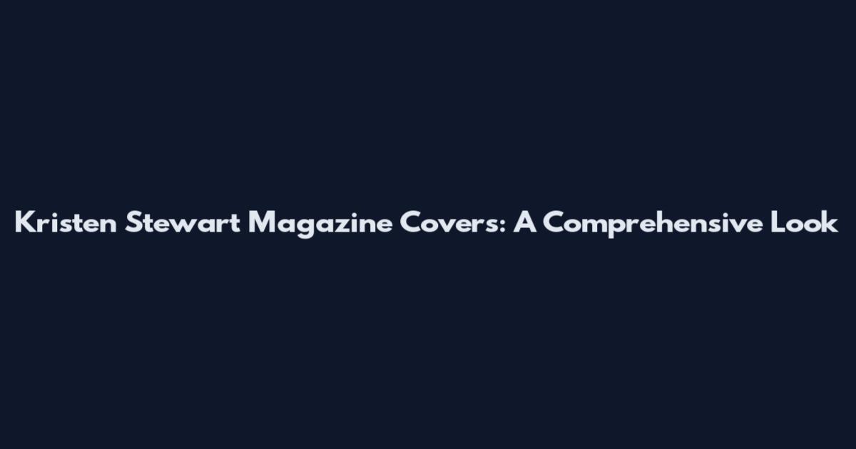Kristen Stewart Magazine Covers: A Comprehensive Look